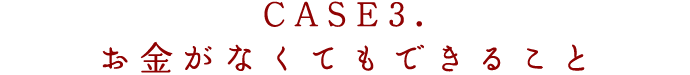CASE3.お金がなくてもできること