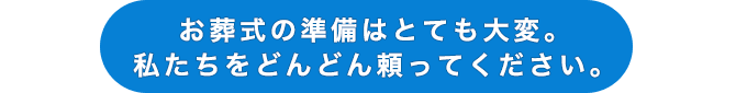 お葬式の準備はとても大変。私たちをどんどん頼ってください。
