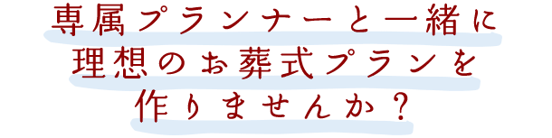 専属プランナーと一緒に理想のお葬式プランを作りませんか？