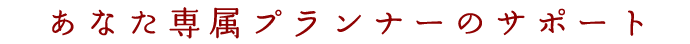 あなた専属プランナーのサポート