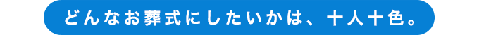 どんなお葬式にしたいかは、十人十色。