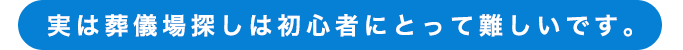 実は葬儀場探しは初心者にとって難しいです。