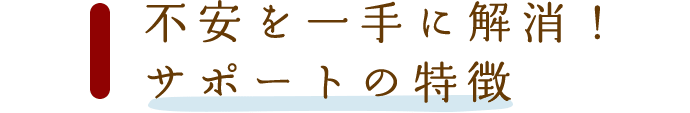 不安を一手に解消！サポートの特徴