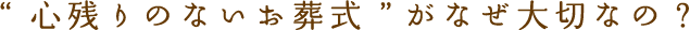 “心残りがないお葬式” がなぜ大切なの？ 