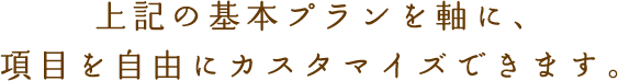 『はじめてのお葬式』は、上記の基本プランを軸に、ご希望に合わせて項目を自由にカスタマイズできます。