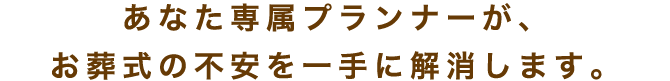 あなた専属プランナーが、お葬式の不安を一手に解消します。