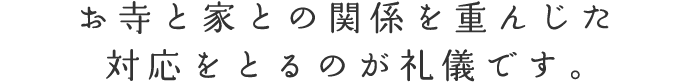 お寺と家との関係を重んじた対応をとるのが礼儀です。