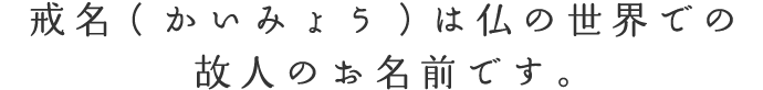 戒名(かいみょう)は仏の世界での故人のお名前です。