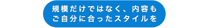 規模だけではなく、内容もご自分に合ったスタイルを