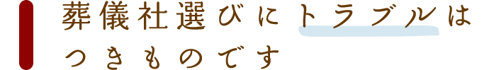葬儀社選びにトラブルはつきものです