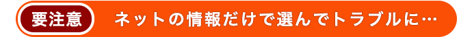 ネットの情報だけで選らんでトラブルに・・・