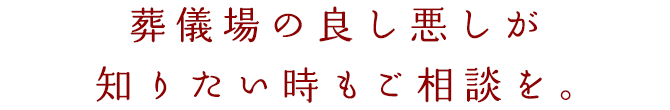 葬儀場の良し悪しが知りたい時もご相談を。