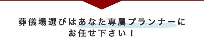 葬儀場選びはあなた専属プランナーにお任せ下さい！