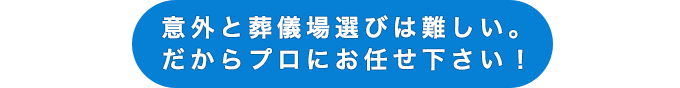 意外と葬儀場選びは難しい。だからプロにお任せ下さい！