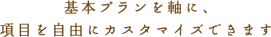 基本プランを軸に、項目を自由にカスタマイズできます
