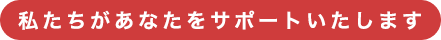 私たちがあなたをサポートいたします